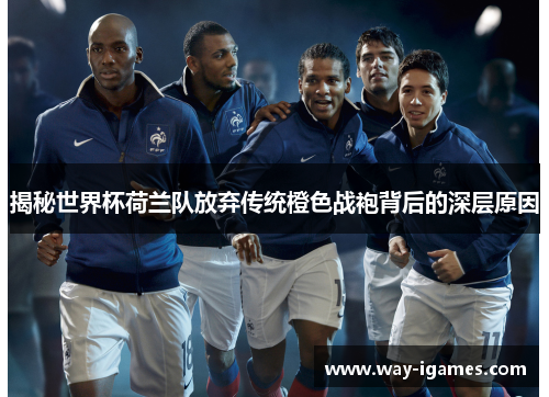 揭秘世界杯荷兰队放弃传统橙色战袍背后的深层原因 揭秘世界杯荷兰队放弃传统橙色战袍背后的深层原因