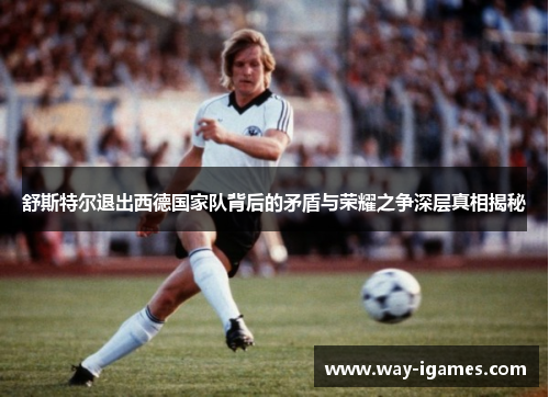 舒斯特尔退出西德国家队背后的矛盾与荣耀之争深层真相揭秘 舒斯特尔退出西德国家队背后的矛盾与荣耀之争深层真相揭秘