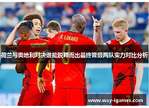 荷兰与奥地利对决谁能脱颖而出最终晋级两队实力对比分析
