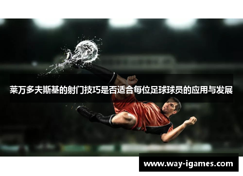 莱万多夫斯基的射门技巧是否适合每位足球球员的应用与发展