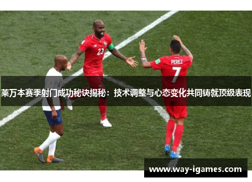 莱万本赛季射门成功秘诀揭秘：技术调整与心态变化共同铸就顶级表现