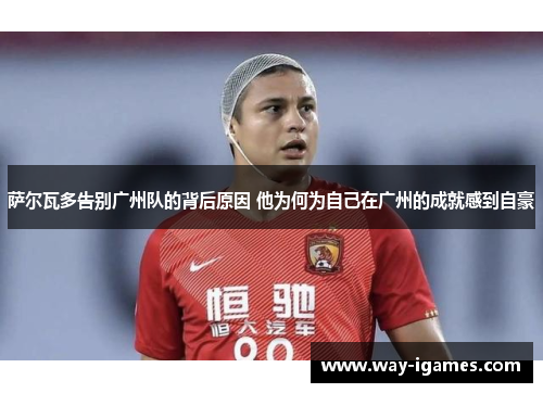 萨尔瓦多告别广州队的背后原因 他为何为自己在广州的成就感到自豪