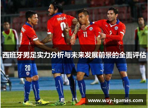 西班牙男足实力分析与未来发展前景的全面评估