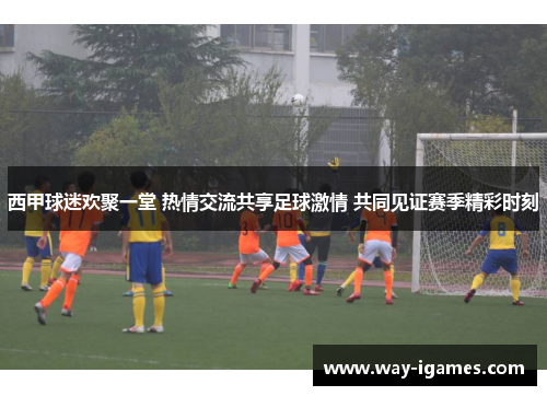 西甲球迷欢聚一堂 热情交流共享足球激情 共同见证赛季精彩时刻