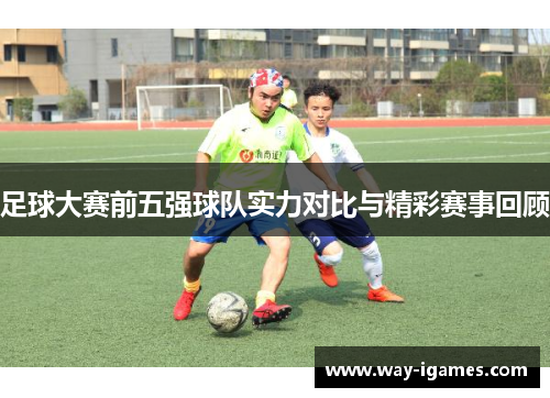 足球大赛前五强球队实力对比与精彩赛事回顾