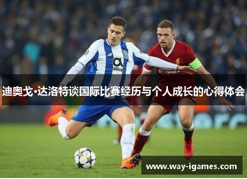 迪奥戈·达洛特谈国际比赛经历与个人成长的心得体会