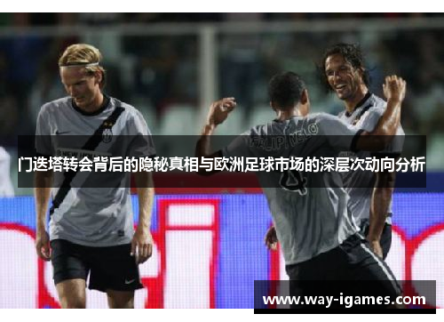门迭塔转会背后的隐秘真相与欧洲足球市场的深层次动向分析 门迭塔转会背后的隐秘真相与欧洲足球市场的深层次动向分析