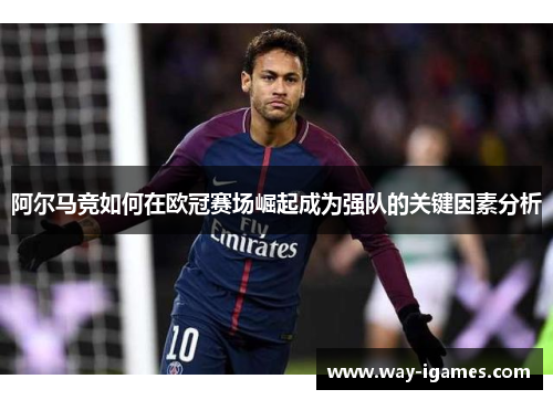 阿尔马竞如何在欧冠赛场崛起成为强队的关键因素分析