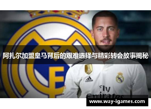 阿扎尔加盟皇马背后的艰难选择与精彩转会故事揭秘