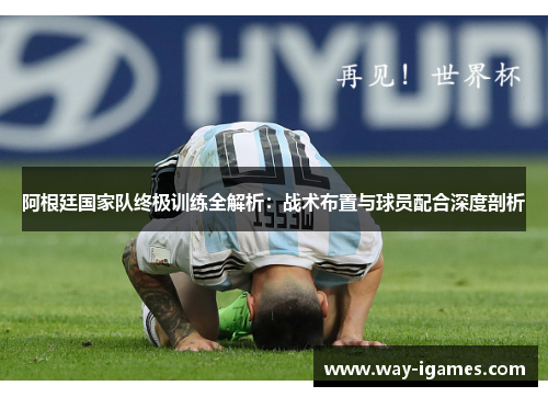 阿根廷国家队终极训练全解析：战术布置与球员配合深度剖析