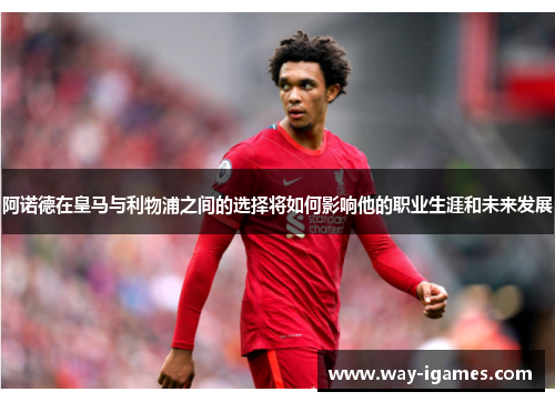 阿诺德在皇马与利物浦之间的选择将如何影响他的职业生涯和未来发展 阿诺德在皇马与利物浦之间的选择将如何影响他的职业生涯和未来发展
