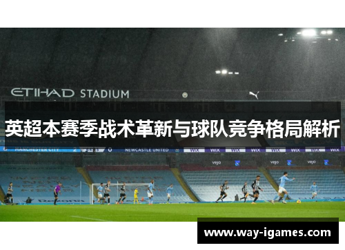 英超本赛季战术革新与球队竞争格局解析 英超本赛季战术革新与球队竞争格局解析