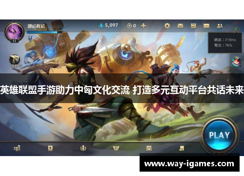 英雄联盟手游助力中匈文化交流 打造多元互动平台共话未来 英雄联盟手游助力中匈文化交流 打造多元互动平台共话未来