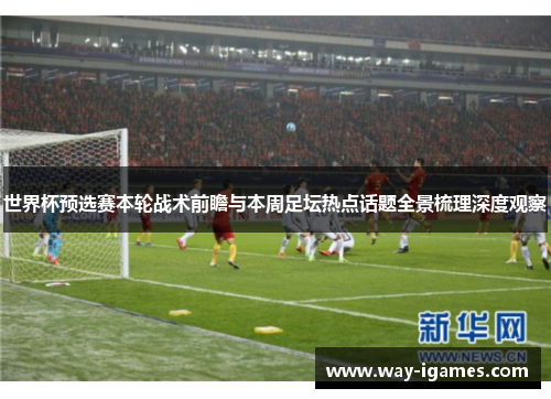 世界杯预选赛本轮战术前瞻与本周足坛热点话题全景梳理深度观察
