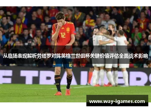 从临场表现解析劳塔罗对阵英格兰世俱杯关键价值评估全面战术影响 从临场表现解析劳塔罗对阵英格兰世俱杯关键价值评估全面战术影响