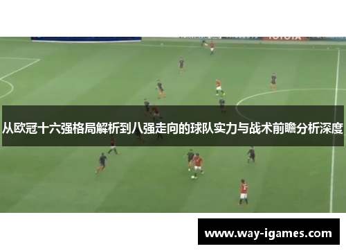 从欧冠十六强格局解析到八强走向的球队实力与战术前瞻分析深度 从欧冠十六强格局解析到八强走向的球队实力与战术前瞻分析深度