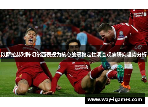 以萨拉赫对阵切尔西表现为核心的冠稳定性演变观察研究趋势分析