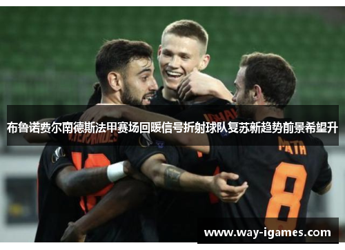 布鲁诺费尔南德斯法甲赛场回暖信号折射球队复苏新趋势前景希望升 布鲁诺费尔南德斯法甲赛场回暖信号折射球队复苏新趋势前景希望升