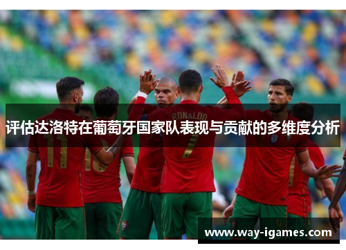 评估达洛特在葡萄牙国家队表现与贡献的多维度分析