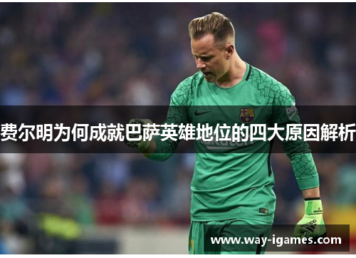 费尔明为何成就巴萨英雄地位的四大原因解析 费尔明为何成就巴萨英雄地位的四大原因解析