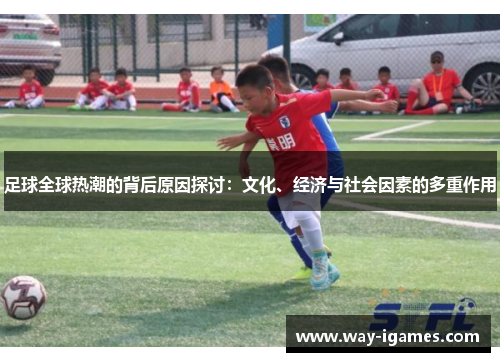 足球全球热潮的背后原因探讨:文化、经济与社会因素的多重作用 足球全球热潮的背后原因探讨:文化、经济与社会因素的多重作用