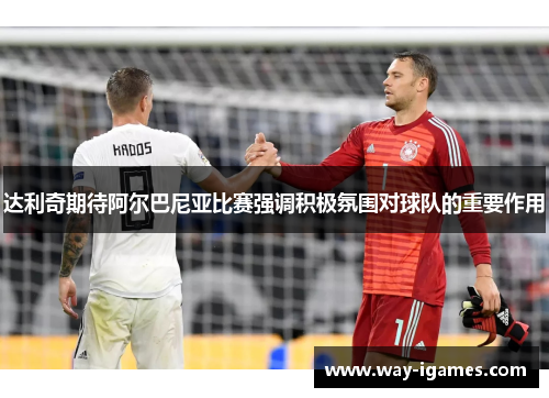 达利奇期待阿尔巴尼亚比赛强调积极氛围对球队的重要作用 达利奇期待阿尔巴尼亚比赛强调积极氛围对球队的重要作用