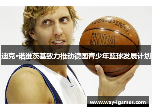 迪克·诺维茨基致力推动德国青少年篮球发展计划 迪克·诺维茨基致力推动德国青少年篮球发展计划