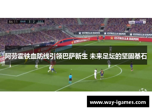 阿劳霍铁血防线引领巴萨新生 未来足坛的坚固基石