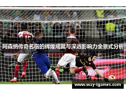 阿森纳传奇名宿的辉煌成就与深远影响力全景式分析