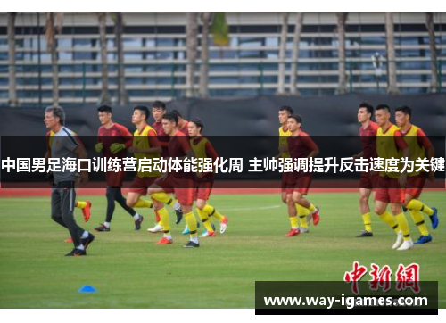 中国男足海口训练营启动体能强化周 主帅强调提升反击速度为关键 中国男足海口训练营启动体能强化周 主帅强调提升反击速度为关键