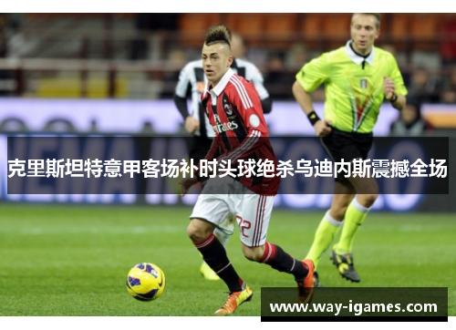 克里斯坦特意甲客场补时头球绝杀乌迪内斯震撼全场 克里斯坦特意甲客场补时头球绝杀乌迪内斯震撼全场