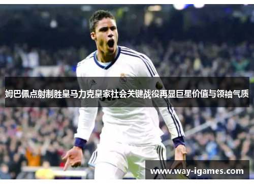 姆巴佩点射制胜皇马力克皇家社会关键战役再显巨星价值与领袖气质