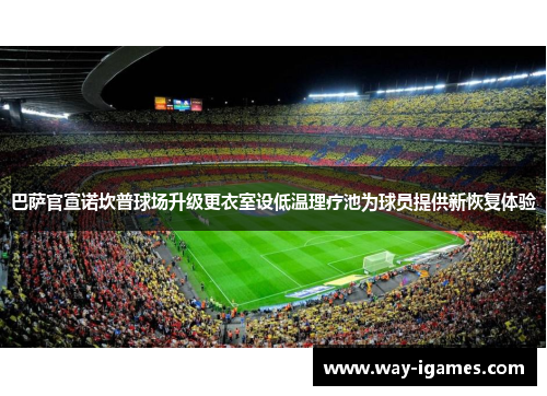 巴萨官宣诺坎普球场升级更衣室设低温理疗池为球员提供新恢复体验