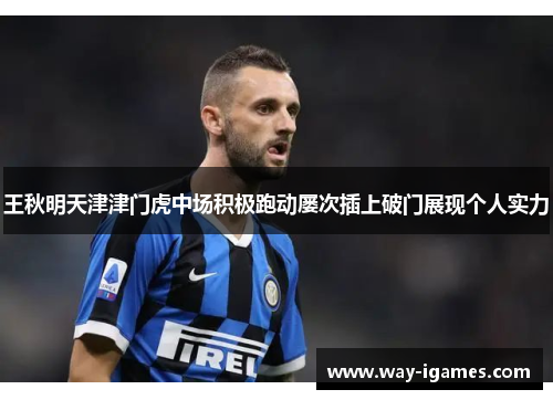 王秋明天津津门虎中场积极跑动屡次插上破门展现个人实力