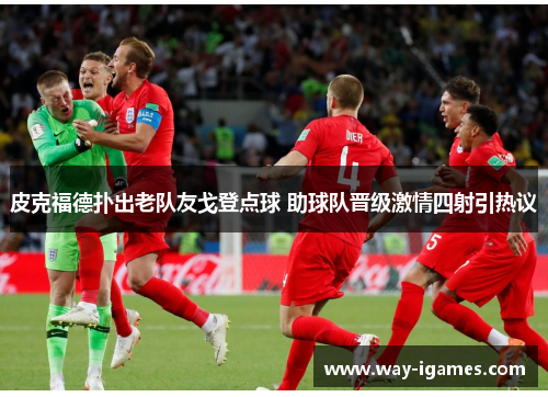 皮克福德扑出老队友戈登点球 助球队晋级激情四射引热议