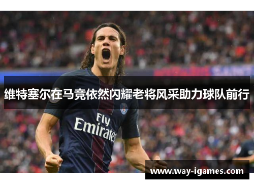 维特塞尔在马竞依然闪耀老将风采助力球队前行