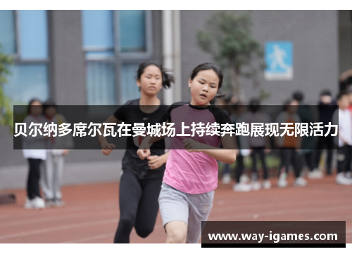 贝尔纳多席尔瓦在曼城场上持续奔跑展现无限活力