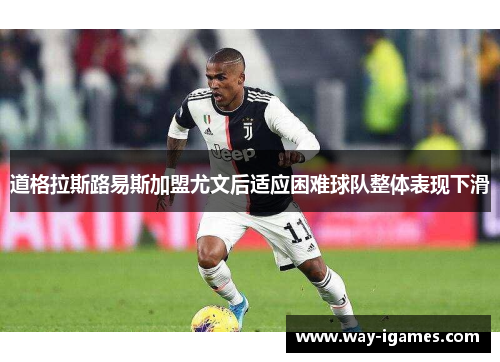 道格拉斯路易斯加盟尤文后适应困难球队整体表现下滑