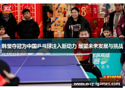 韩莹夺冠为中国乒乓球注入新动力 展望未来发展与挑战