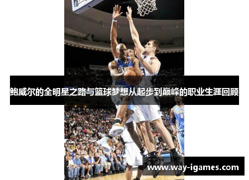 鲍威尔的全明星之路与篮球梦想从起步到巅峰的职业生涯回顾