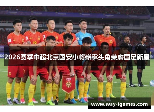 2026赛季中超北京国安小将崭露头角荣膺国足新星