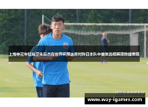 上海申花年轻后卫朱辰杰在世界杯预选赛对阵日本队中首发亮相展现稳健表现