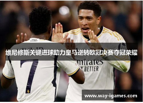 维尼修斯关键进球助力皇马逆转欧冠决赛夺冠荣耀 维尼修斯关键进球助力皇马逆转欧冠决赛夺冠荣耀