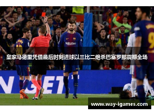 皇家马德里凭借最后时刻进球以三比二绝杀巴塞罗那震撼全场 皇家马德里凭借最后时刻进球以三比二绝杀巴塞罗那震撼全场