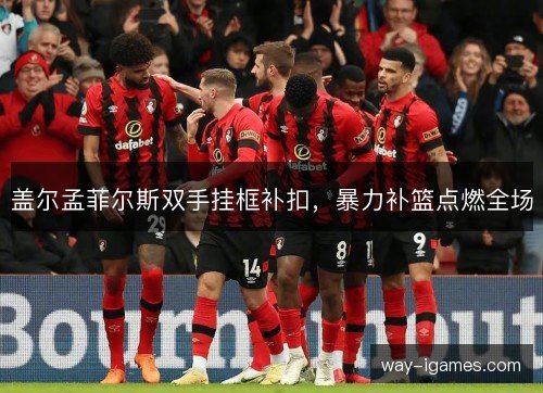 盖尔孟菲尔斯双手挂框补扣,暴力补篮点燃全场 盖尔孟菲尔斯双手挂框补扣,暴力补篮点燃全场