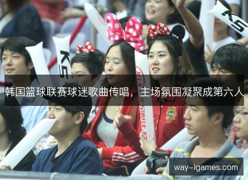 韩国篮球联赛球迷歌曲传唱,主场氛围凝聚成第六人 韩国篮球联赛球迷歌曲传唱,主场氛围凝聚成第六人